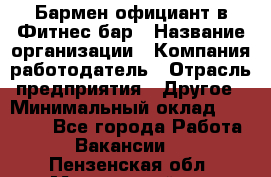 Бармен-официант в Фитнес-бар › Название организации ­ Компания-работодатель › Отрасль предприятия ­ Другое › Минимальный оклад ­ 15 000 - Все города Работа » Вакансии   . Пензенская обл.,Мокшанский р-н